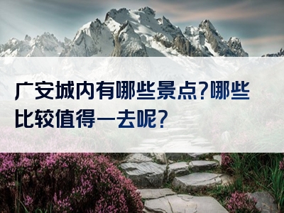 广安城内有哪些景点？哪些比较值得一去呢？