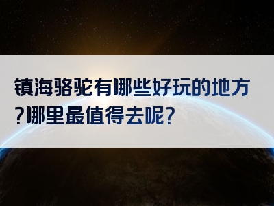 镇海骆驼有哪些好玩的地方？哪里最值得去呢？