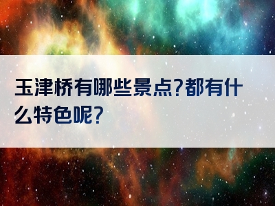 玉津桥有哪些景点？都有什么特色呢？