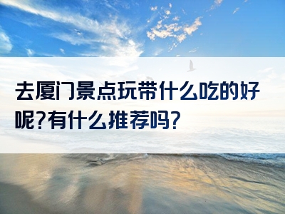 去厦门景点玩带什么吃的好呢？有什么推荐吗？