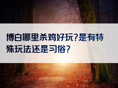 博白哪里杀鸡好玩？是有特殊玩法还是习俗？
