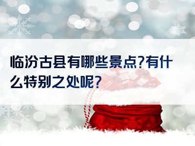 临汾古县有哪些景点？有什么特别之处呢？