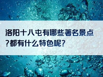 洛阳十八屯有哪些著名景点？都有什么特色呢？