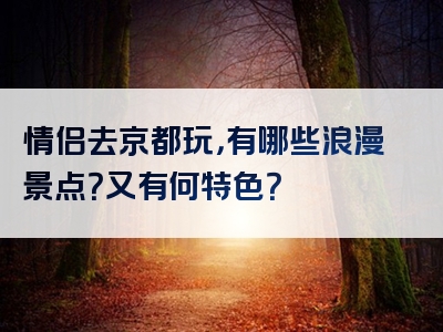 情侣去京都玩，有哪些浪漫景点？又有何特色？