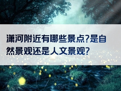 潇河附近有哪些景点？是自然景观还是人文景观？