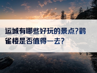 运城有哪些好玩的景点？鹳雀楼是否值得一去？