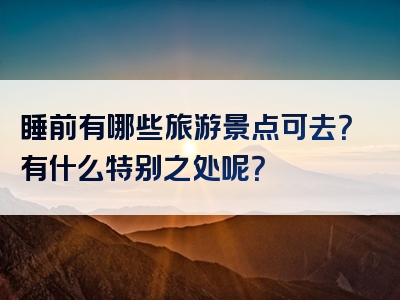 睡前有哪些旅游景点可去？有什么特别之处呢？