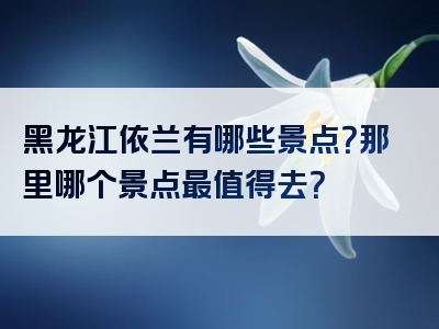 黑龙江依兰有哪些景点？那里哪个景点最值得去？