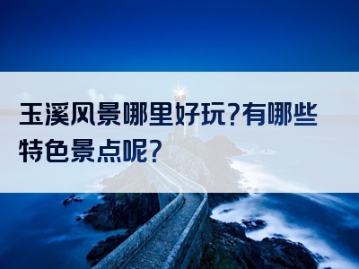 玉溪风景哪里好玩？有哪些特色景点呢？