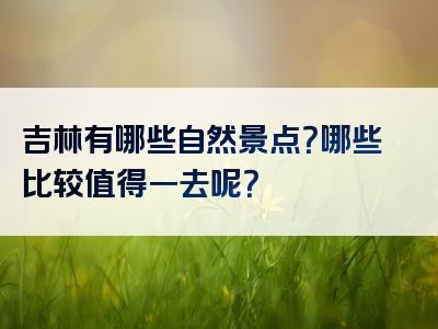 吉林有哪些自然景点？哪些比较值得一去呢？