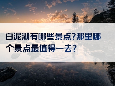 白泥湖有哪些景点？那里哪个景点最值得一去？