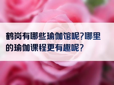 鹤岗有哪些瑜伽馆呢？哪里的瑜伽课程更有趣呢？