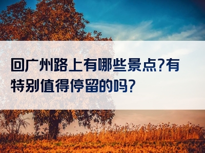 回广州路上有哪些景点？有特别值得停留的吗？