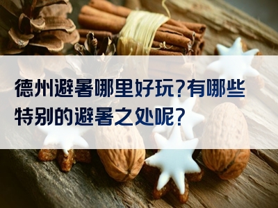 德州避暑哪里好玩？有哪些特别的避暑之处呢？