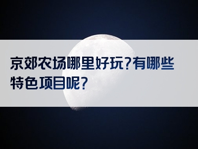 京郊农场哪里好玩？有哪些特色项目呢？