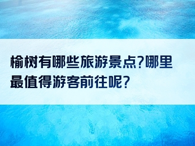 榆树有哪些旅游景点？哪里最值得游客前往呢？