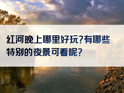 红河晚上哪里好玩？有哪些特别的夜景可看呢？