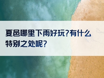 夏邑哪里下雨好玩？有什么特别之处呢？