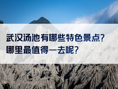 武汉汤池有哪些特色景点？哪里最值得一去呢？