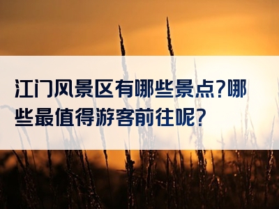 江门风景区有哪些景点？哪些最值得游客前往呢？