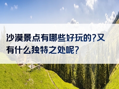 沙漠景点有哪些好玩的？又有什么独特之处呢？