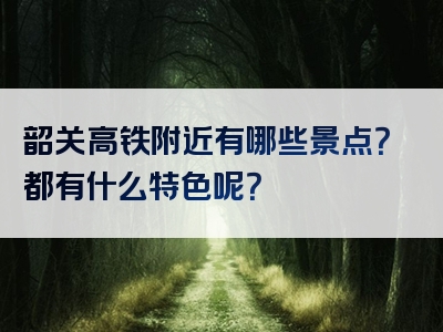 韶关高铁附近有哪些景点？都有什么特色呢？