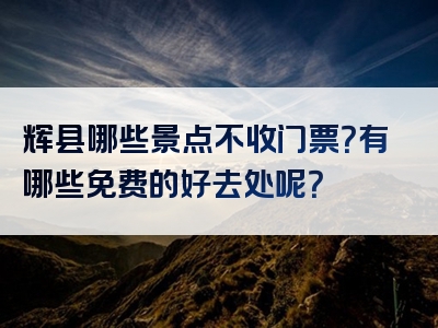 辉县哪些景点不收门票？有哪些免费的好去处呢？