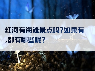 红河有海滩景点吗？如果有，都有哪些呢？