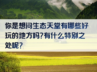 你是想问生态天堂有哪些好玩的地方吗？有什么特别之处呢？