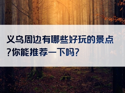 义乌周边有哪些好玩的景点？你能推荐一下吗？