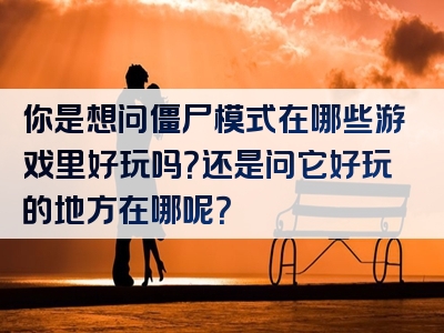 你是想问僵尸模式在哪些游戏里好玩吗？还是问它好玩的地方在哪呢？