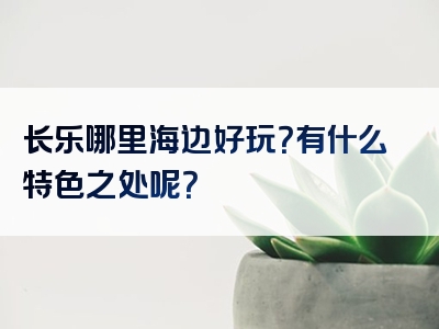 长乐哪里海边好玩？有什么特色之处呢？