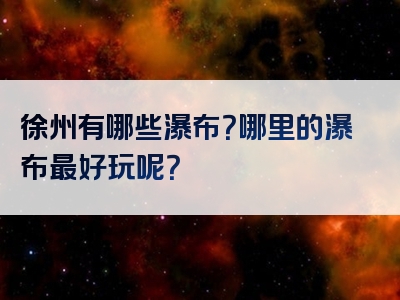 徐州有哪些瀑布？哪里的瀑布最好玩呢？