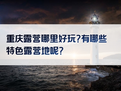 重庆露营哪里好玩？有哪些特色露营地呢？