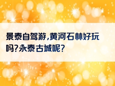 景泰自驾游，黄河石林好玩吗？永泰古城呢？