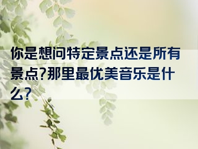 你是想问特定景点还是所有景点？那里最优美音乐是什么？