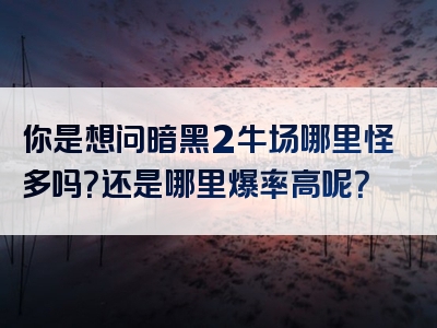 你是想问暗黑2牛场哪里怪多吗？还是哪里爆率高呢？