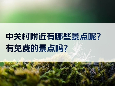 中关村附近有哪些景点呢？有免费的景点吗？