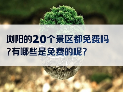 浏阳的20个景区都免费吗？有哪些是免费的呢？