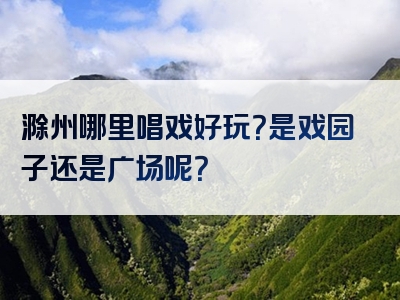 滁州哪里唱戏好玩？是戏园子还是广场呢？