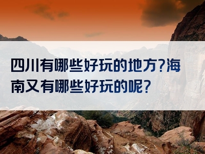 四川有哪些好玩的地方？海南又有哪些好玩的呢？