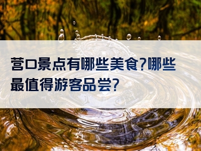 营口景点有哪些美食？哪些最值得游客品尝？