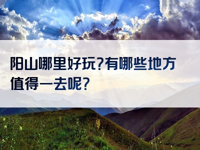 阳山哪里好玩？有哪些地方值得一去呢？