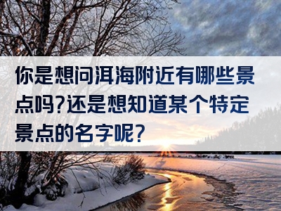 你是想问洱海附近有哪些景点吗？还是想知道某个特定景点的名字呢？