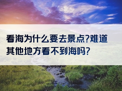 看海为什么要去景点？难道其他地方看不到海吗？