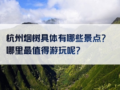 杭州烟树具体有哪些景点？哪里最值得游玩呢？