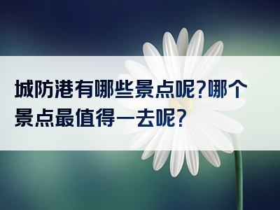 城防港有哪些景点呢？哪个景点最值得一去呢？