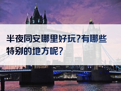 半夜同安哪里好玩？有哪些特别的地方呢？