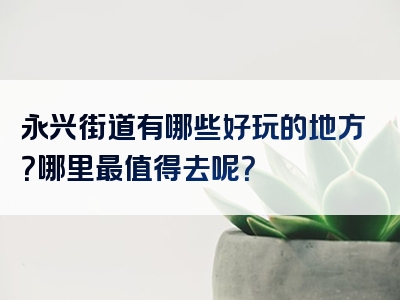 永兴街道有哪些好玩的地方？哪里最值得去呢？