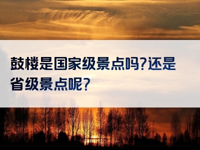 鼓楼是国家级景点吗？还是省级景点呢？